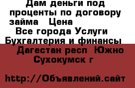 Дам деньги под проценты по договору займа › Цена ­ 1 800 000 - Все города Услуги » Бухгалтерия и финансы   . Дагестан респ.,Южно-Сухокумск г.
